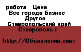 работа › Цена ­ 100 000 - Все города Бизнес » Другое   . Ставропольский край,Ставрополь г.